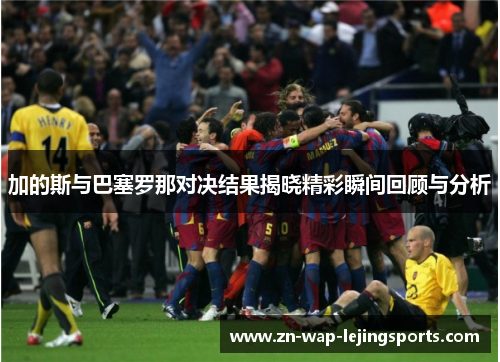 加的斯与巴塞罗那对决结果揭晓精彩瞬间回顾与分析