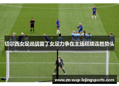 切尔西女足迎战雷丁女足力争在主场延续连胜势头