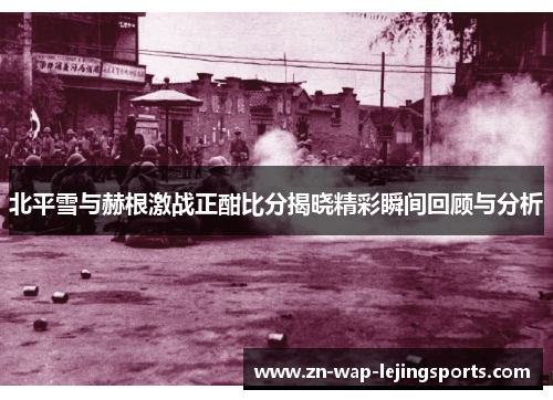 北平雪与赫根激战正酣比分揭晓精彩瞬间回顾与分析