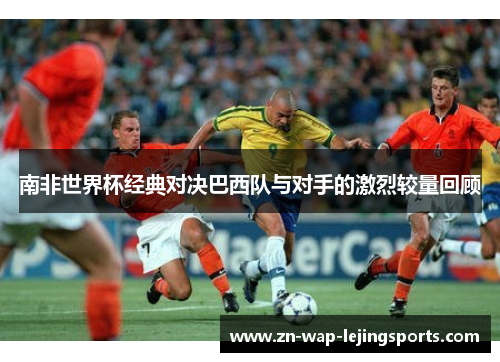 南非世界杯经典对决巴西队与对手的激烈较量回顾