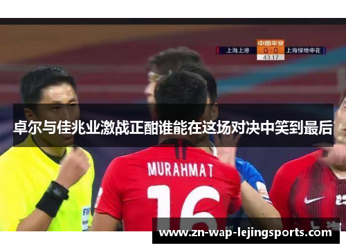 卓尔与佳兆业激战正酣谁能在这场对决中笑到最后