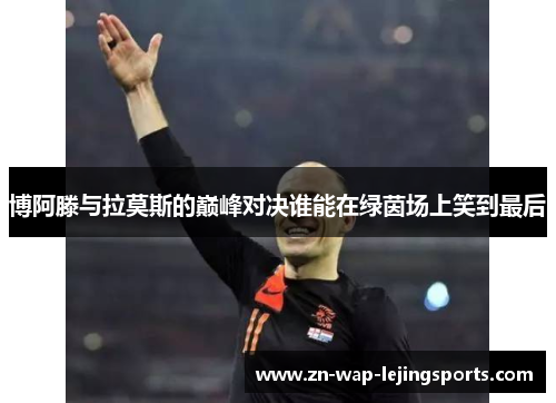 博阿滕与拉莫斯的巅峰对决谁能在绿茵场上笑到最后