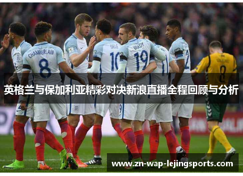 英格兰与保加利亚精彩对决新浪直播全程回顾与分析