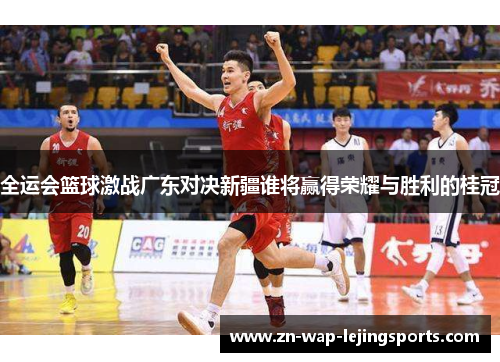 全运会篮球激战广东对决新疆谁将赢得荣耀与胜利的桂冠
