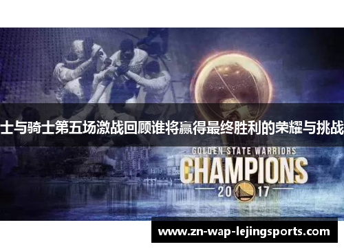 士与骑士第五场激战回顾谁将赢得最终胜利的荣耀与挑战